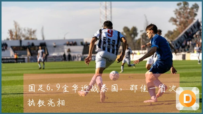 国足6.9金华迎战泰国,邵佳一首次执教亮相