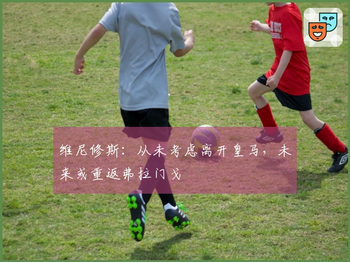 维尼修斯：从未考虑离开皇马，未来或重返弗拉门戈